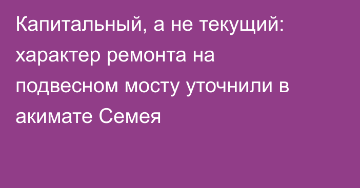 Капитальный, а не текущий: характер ремонта на подвесном мосту уточнили в акимате Семея