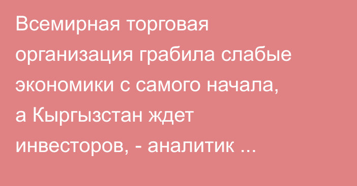 Всемирная торговая организация грабила слабые экономики с самого начала, а Кыргызстан ждет инвесторов, - аналитик Мусабаев