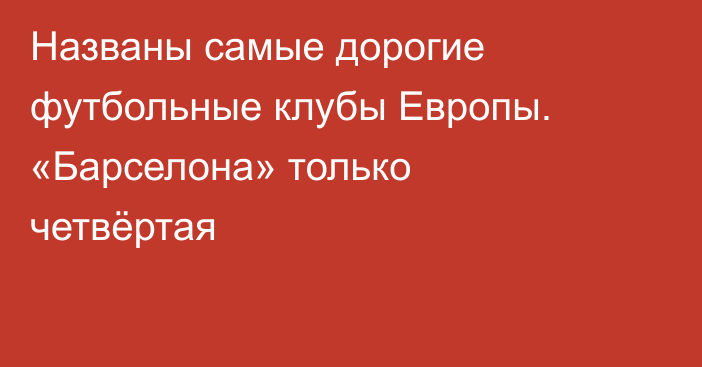 Названы самые дорогие футбольные клубы Европы. «Барселона» только четвёртая