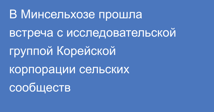 В Минсельхозе прошла встреча с исследовательской группой Корейской корпорации сельских сообществ