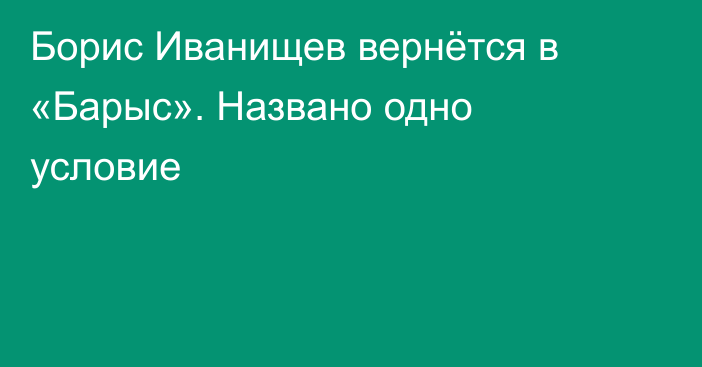 Борис Иванищев вернётся в «Барыс». Названо одно условие
