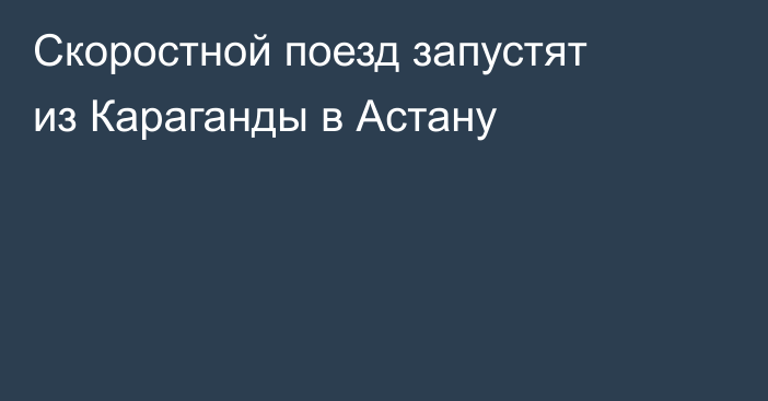 Скоростной поезд запустят из Караганды в Астану