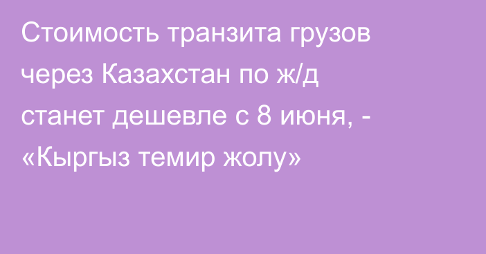 Стоимость транзита грузов через Казахстан по ж/д станет дешевле с 8 июня, - «Кыргыз темир жолу»