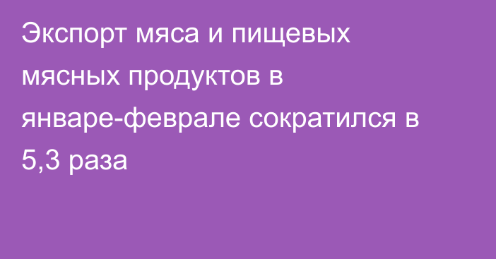 Экспорт мяса и пищевых мясных продуктов в январе-феврале сократился в 5,3 раза