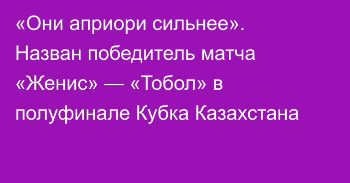 «Они априори сильнее». Назван победитель матча «Женис» — «Тобол» в полуфинале Кубка Казахстана