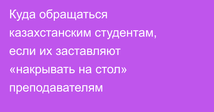 Куда обращаться казахстанским студентам, если их заставляют «накрывать на стол» преподавателям