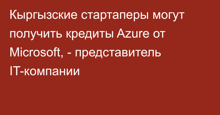 Кыргызские стартаперы могут получить кредиты Azure от Microsoft, - представитель IT-компании