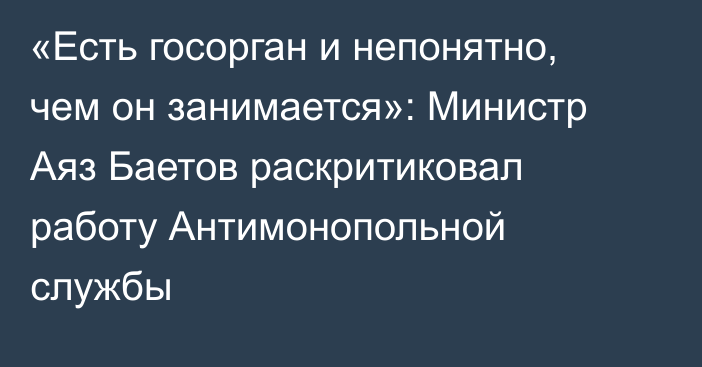 «Есть госорган и непонятно, чем он занимается»: Министр Аяз Баетов раскритиковал работу Антимонопольной службы
