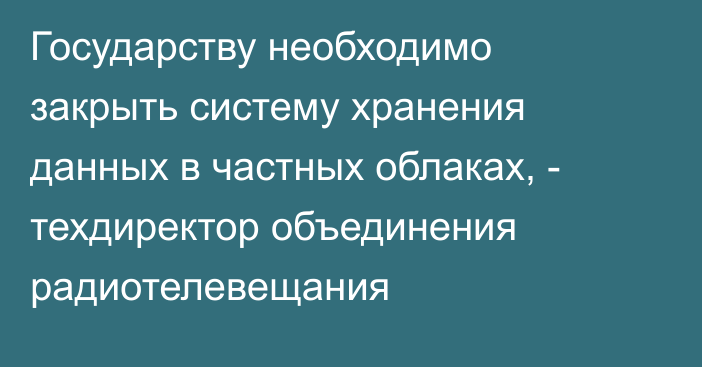 Государству необходимо закрыть систему хранения данных в частных облаках, - техдиректор объединения радиотелевещания