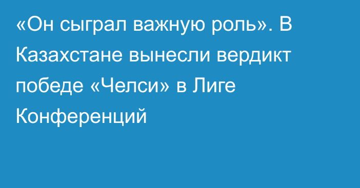 «Он сыграл важную роль». В Казахстане вынесли вердикт победе «Челси» в Лиге Конференций