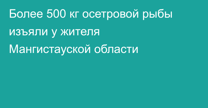 Более 500 кг осетровой рыбы изъяли у жителя Мангистауской области