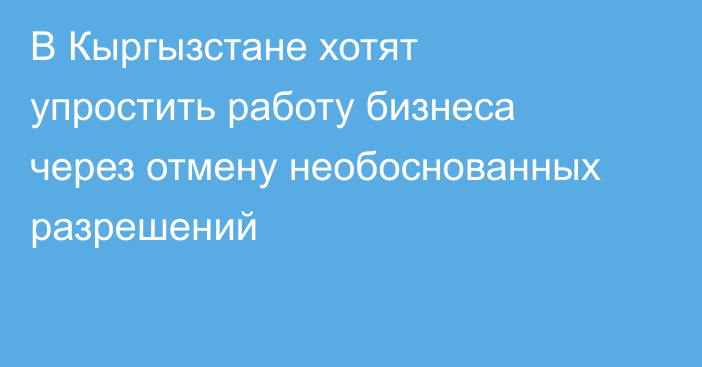 В Кыргызстане хотят упростить работу бизнеса через отмену необоснованных разрешений