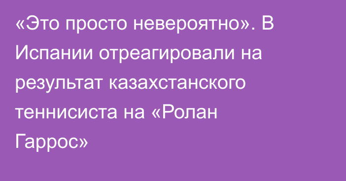 «Это просто невероятно». В Испании отреагировали на результат казахстанского теннисиста на «Ролан Гаррос»
