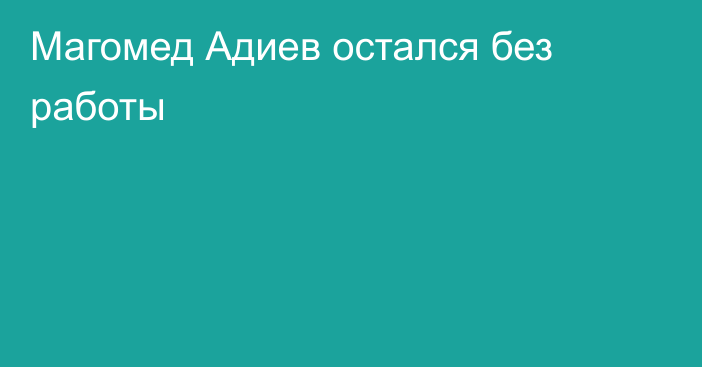 Магомед Адиев остался без работы