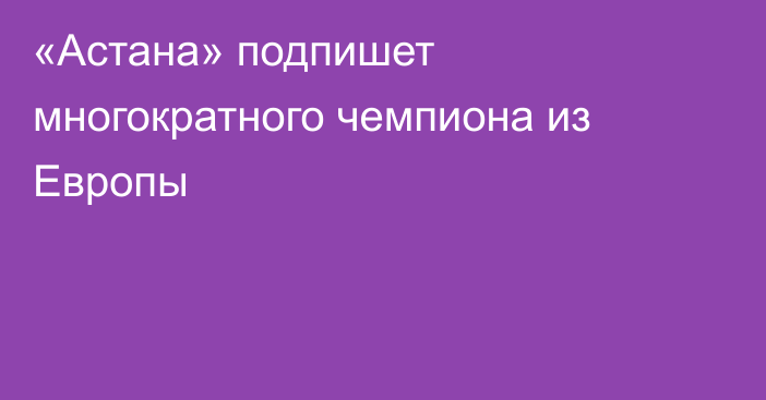 «Астана» подпишет многократного чемпиона из Европы