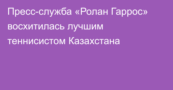 Пресс-служба «Ролан Гаррос» восхитилась лучшим теннисистом Казахстана