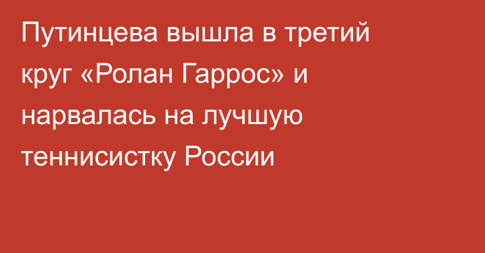 Путинцева вышла в третий круг «Ролан Гаррос» и нарвалась на лучшую теннисистку России