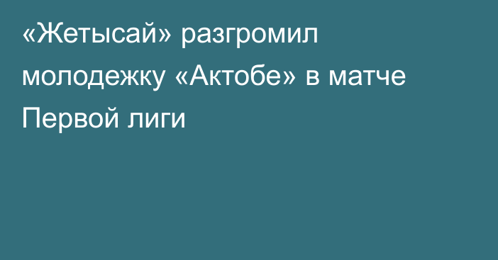 «Жетысай» разгромил молодежку «Актобе» в матче Первой лиги