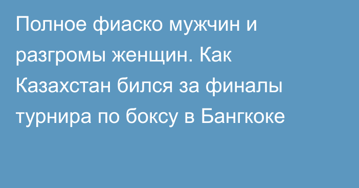 Полное фиаско мужчин и разгромы женщин. Как Казахстан бился за финалы турнира по боксу в Бангкоке