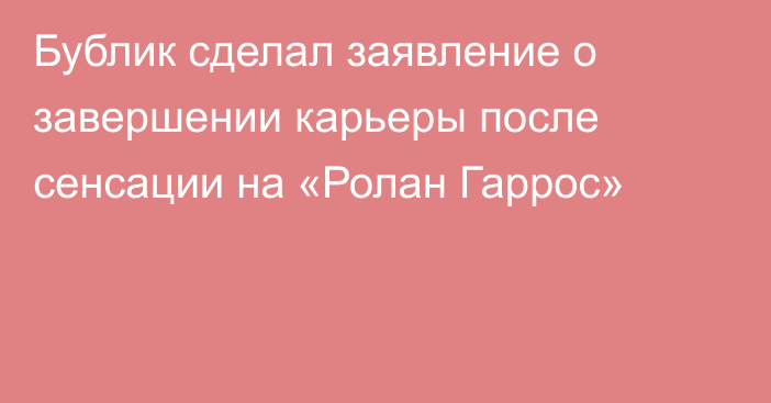 Бублик сделал заявление о завершении карьеры после сенсации на «Ролан Гаррос»