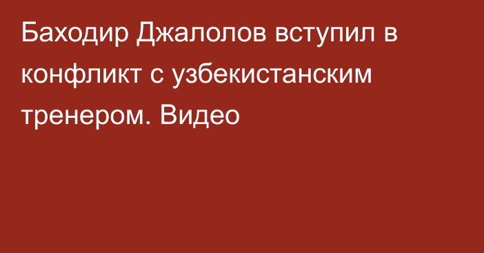 Баходир Джалолов вступил в конфликт с узбекистанским тренером. Видео