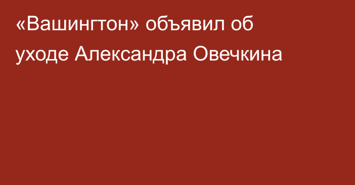 «Вашингтон» объявил об уходе Александра Овечкина