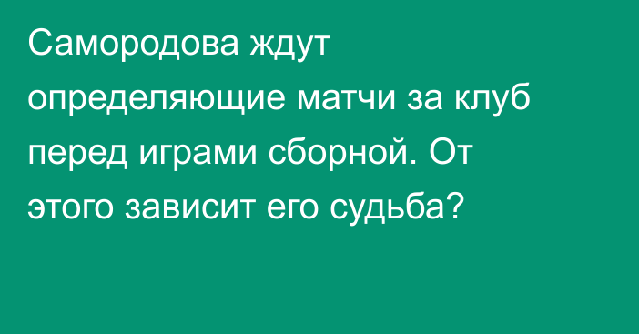 Самородова ждут определяющие матчи за клуб перед играми сборной. От этого зависит его судьба?