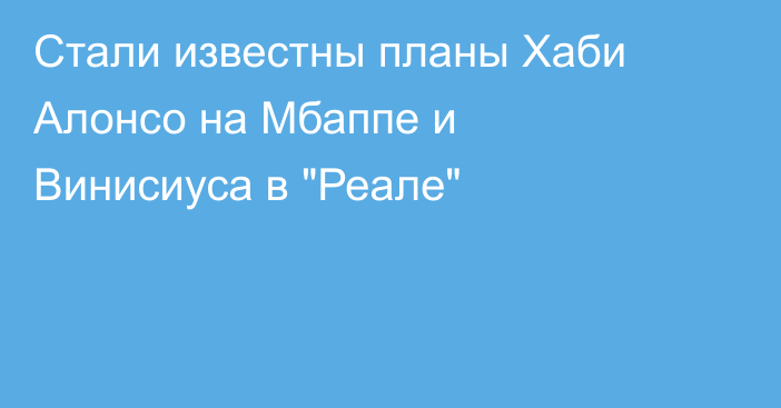 Стали известны планы Хаби Алонсо на Мбаппе и Винисиуса в 