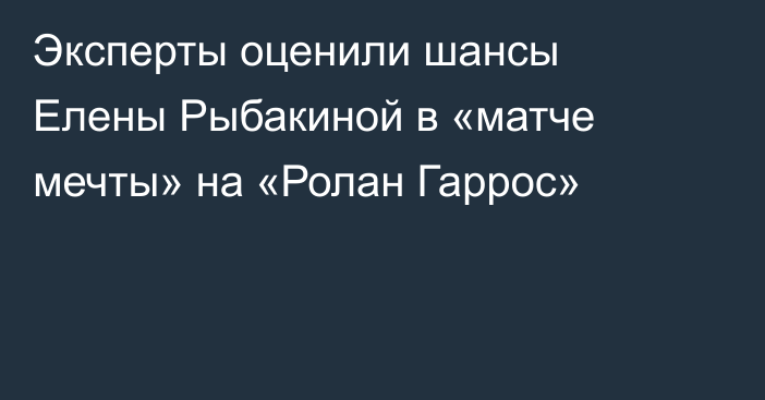 Эксперты оценили шансы Елены Рыбакиной в «матче мечты» на «Ролан Гаррос»