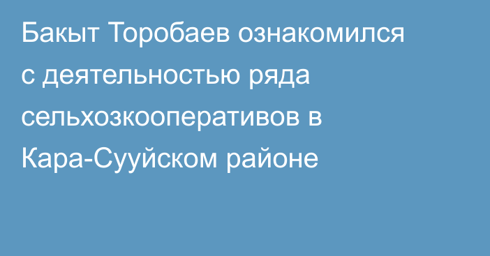 Бакыт Торобаев ознакомился с деятельностью ряда сельхозкооперативов в Кара-Сууйском районе