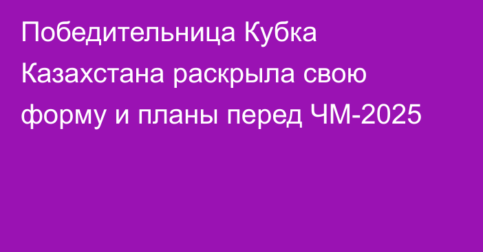 Победительница Кубка Казахстана раскрыла свою форму и планы перед ЧМ-2025