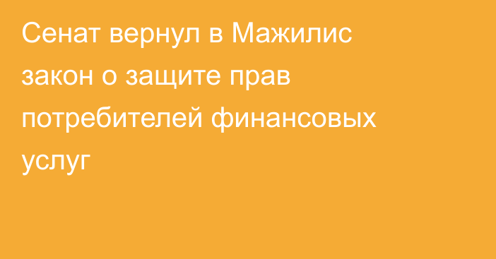 Сенат вернул в Мажилис закон о защите прав потребителей финансовых услуг