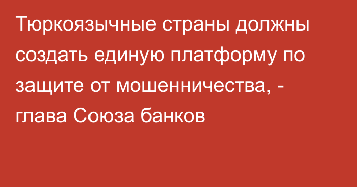 Тюркоязычные страны должны создать единую платформу по защите от мошенничества, - глава Союза банков 