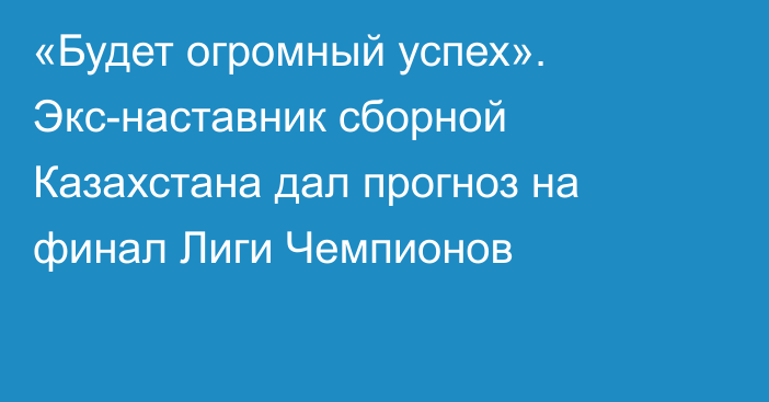 «Будет огромный успех». Экс-наставник сборной Казахстана дал прогноз на финал Лиги Чемпионов