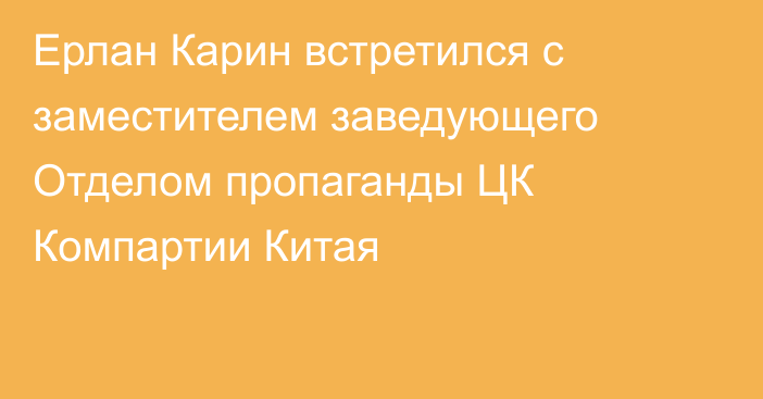 Ерлан Карин встретился с заместителем заведующего Отделом пропаганды ЦК Компартии Китая