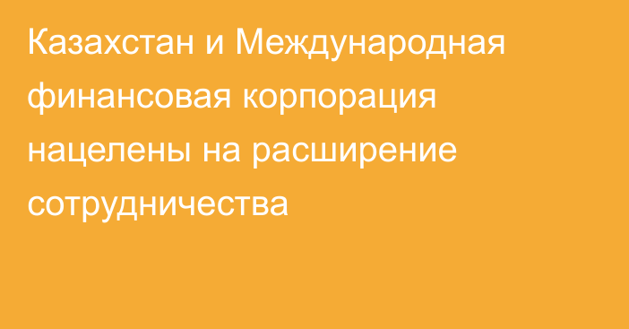 Казахстан и Международная финансовая корпорация нацелены на расширение сотрудничества