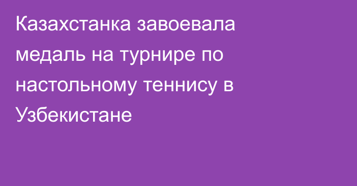 Казахстанка завоевала медаль на турнире по настольному теннису в Узбекистане