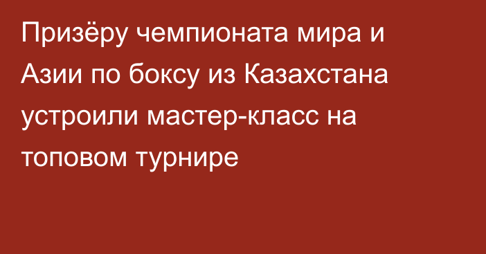 Призёру чемпионата мира и Азии по боксу из Казахстана устроили мастер-класс на топовом турнире