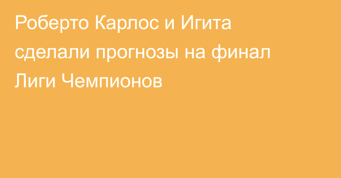 Роберто Карлос и Игита сделали прогнозы на финал Лиги Чемпионов