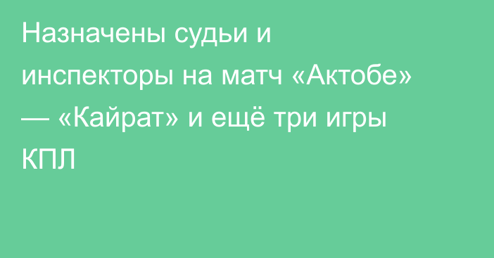 Назначены судьи и инспекторы на матч «Актобе» — «Кайрат» и ещё три игры КПЛ