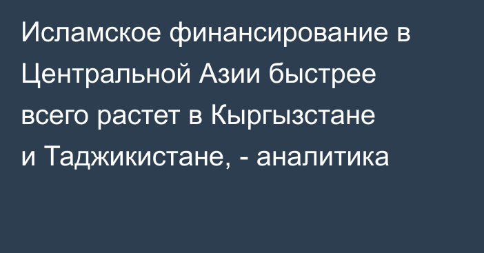 Исламское финансирование в Центральной Азии быстрее всего растет в Кыргызстане и Таджикистане, - аналитика
