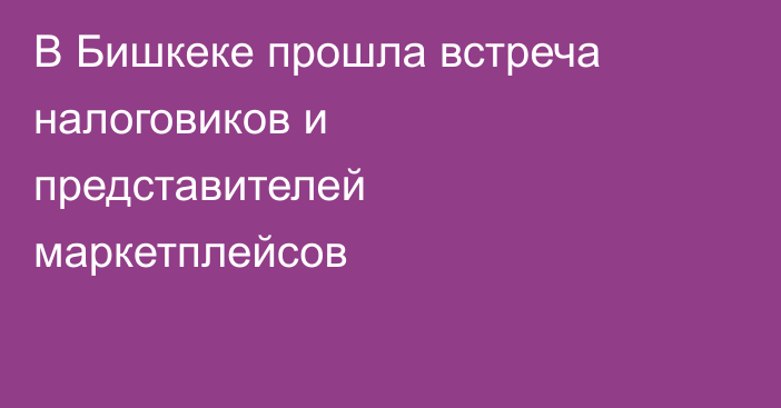 В Бишкеке прошла встреча налоговиков и представителей маркетплейсов