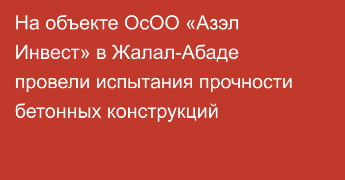 На объекте ОсОО «Азэл Инвест» в Жалал-Абаде провели испытания прочности бетонных конструкций