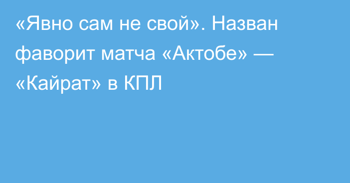 «Явно сам не свой». Назван фаворит матча «Актобе» — «Кайрат» в КПЛ