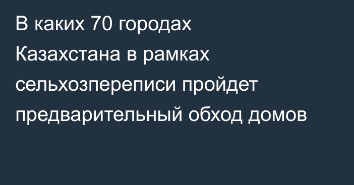 В каких 70 городах Казахстана в рамках сельхозпереписи пройдет предварительный обход домов