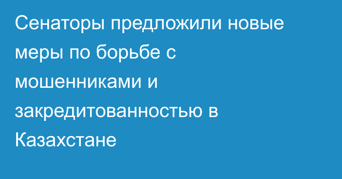 Сенаторы предложили новые меры по борьбе с мошенниками и закредитованностью в Казахстане