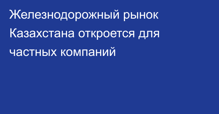 Железнодорожный рынок Казахстана откроется для частных компаний