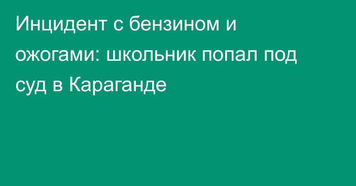 Инцидент с бензином и ожогами: школьник попал под суд в Караганде