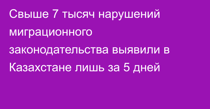 Свыше 7 тысяч нарушений миграционного законодательства выявили в Казахстане лишь за 5 дней