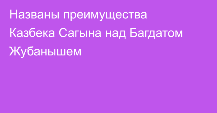 Названы преимущества Казбека Сагына над Багдатом Жубанышем